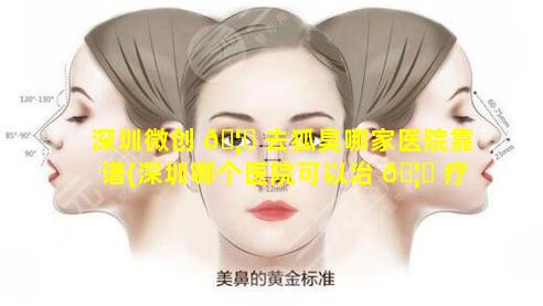 深圳微创 🦊 去狐臭哪家医院靠谱(深圳哪个医院可以治 🦋 疗狐臭大概多少钱)